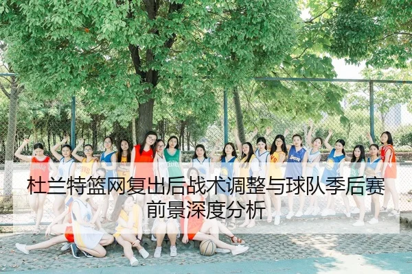 杜兰特篮网复出后战术调整与球队季后赛前景深度分析
